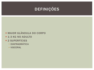  MAIOR GLÂNDULA DO CORPO
 1-3 KG NO ADULTO
 2 SUPERFÍCIES
 DIAFRAGMÁTICA
 VISCERAL
DEFINIÇÕES
 
