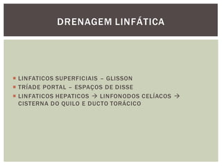  LINFATICOS SUPERFICIAIS – GLISSON
 TRÍADE PORTAL – ESPAÇOS DE DISSE
 LINFATICOS HEPATICOS  LINFONODOS CELÍACOS 
CISTERNA DO QUILO E DUCTO TORÁCICO
DRENAGEM LINFÁTICA
 