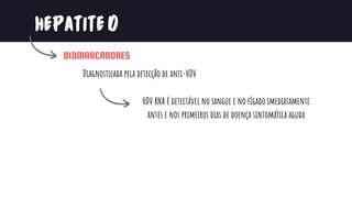 08
HEPATITED
BIOMARCADORES
Diagnosticada pela detecção de anti-HDV
HDV RNA é detectável no sangue e no fígado imediatamente
antes e nos primeiros dias de doença sintomática aguda
 