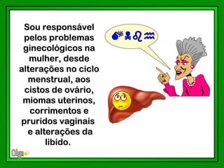 Sou responsável
 pelos problemas
 ginecológicos na
   mulher, desde
alterações no ciclo
  menstrual, aos
 cistos de ovário,
 miomas uterinos,
   corrimentos e
pruridos vaginais
  e alterações da
       libido.
 