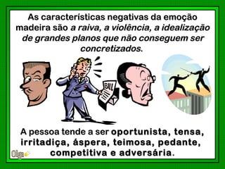 As características negativas da emoção
madeira são a raiva, a violência, a idealização
 de grandes planos que não conseguem ser
               concretizados.




 A pessoa tende a ser oportunista, tensa,
 irritadiça, áspera, teimosa, pedante,
        competitiva e adversária .
 