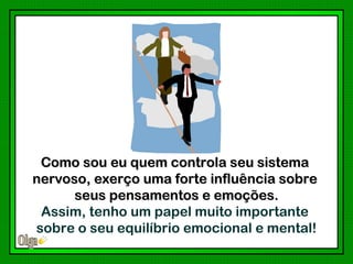 Como sou eu quem controla seu sistema
nervoso, exerço uma forte influência sobre
      seus pensamentos e emoções.
 Assim, tenho um papel muito importante
sobre o seu equilíbrio emocional e mental!
 