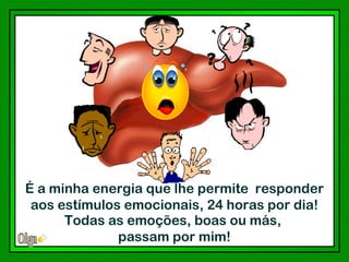 É a minha energia que lhe permite responder
 aos estímulos emocionais, 24 horas por dia!
      Todas as emoções, boas ou más,
              passam por mim!
 