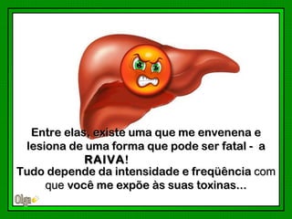 Entre elas, existe uma que me envenena e
 lesiona de uma forma que pode ser fatal - a
            RAIVA !
Tudo depende da intensidade e freqüência com
     que você me expõe às suas toxinas...
 