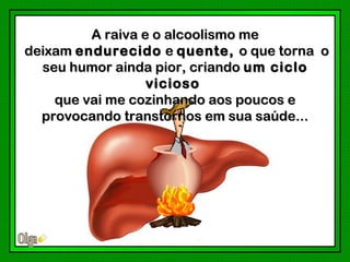 A raiva e o alcoolismo me
deixam endurecido e quente, o que torna o
  seu humor ainda pior, criando um ciclo
                  vicioso
    que vai me cozinhando aos poucos e
  provocando transtornos em sua saúde...
 