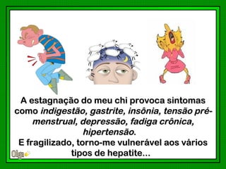 A estagnação do meu chi provoca sintomas
como indigestão, gastrite, insônia, tensão pré-
     menstrual, depressão, fadiga crônica,
                  hipertensão.
 E fragilizado, torno-me vulnerável aos vários
              tipos de hepatite...
 