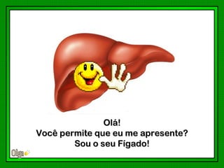 Olá!
Você permite que eu me apresente?
        Sou o seu Fígado!
 