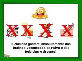 E elas não gostam, absolutamente das
 toxinas venenosas da raiva e das
         bebidas e drogas !
 