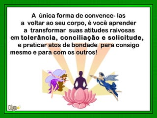 A única forma de convence- las
   a voltar ao seu corpo, é você aprender
    a transformar suas atitudes raivosas
em tolerância, conciliação e solicitude,
  e praticar atos de bondade para consigo
mesmo e para com os outros!
 