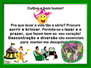 Cultive o bom humor!



 Pra que levar a vida tão a sério? Procure
sorrir e brincar . Permita-se o lazer e o
 prazer, que fazem bem ao seu coração!
Descontração e diversão são essenciais
      para manter-me desopilado !
 