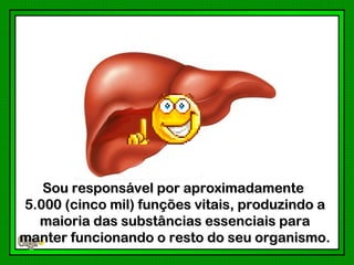 Sou responsável por aproximadamente
5.000 (cinco mil) funções vitais, produzindo a
  maioria das substâncias essenciais para
manter funcionando o resto do seu organismo.
 