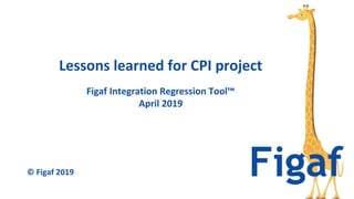 Figaf Integration Regression Tool™
April 2019
Lessons learned for CPI project
© Figaf 2019
 