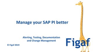 Alerting, Testing, Documentation
and Change Management
Manage your SAP PI better
© Figaf 2019
 