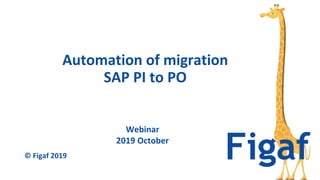 Webinar
2019 October
Automation of migration
SAP PI to PO
© Figaf 2019
 