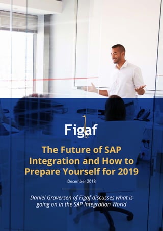 The Future of SAP
Integration and How to
Prepare Yourself for 2019
December 2018
Daniel Graversen of Figaf discusses what is
going on in the SAP Integration World
 