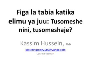 Figa la tabia katika
elimu ya juu: Tusomeshe
   nini, tusomeshaje?
   Kassim Hussein, PhD
     kassimhussein2002@yahoo.com
            Cell: 0754360174
 