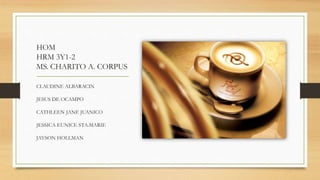 HOM
HRM 3Y1-2
MS. CHARITO A. CORPUS
CLAUDINE ALBARACIN
JESUS DE OCAMPO
CATHLEEN JANE JUANICO
JESSICA EUNICE STA.MARIE
JAYSON HOLLMAN
 