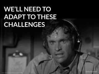 WE’LL NEED TO
ADAPT TO THESE
CHALLENGES
Image credit: Paramount Pictures (Airplane!, 1980)
@duckymatt
 