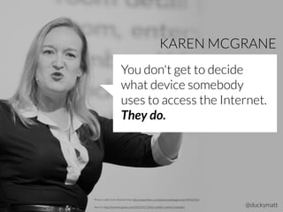 @duckymatt
KAREN MCGRANE
Photo credit: Eirik Helland Urke: http://www.ﬂickr.com/photos/webdagene/6149954950/
You don't get to decide
what device somebody
uses to access the Internet.
They do.
Source: http://karenmcgrane.com/2014/01/13/the-mobile-content-mandate/ @duckymatt
 