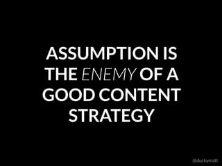 ASSUMPTION IS
THE ENEMY OF A
GOOD CONTENT
STRATEGY
@duckymatt
 