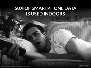 60% OF SMARTPHONE DATA
IS USED INDOORS
Source: http://www.cennydd.com/blog/designing-with-context
Image credit: Fox 2000 Pictures, Regency Enterprises, Linson Films, Atman Entertainment, Knickerbocker Films & Tarius Film (Fight Club, 1999)
@duckymatt
 