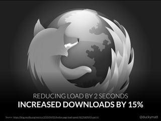 @duckymatt
REDUCING LOAD BY 2 SECONDS
INCREASED DOWNLOADS BY 15%
Source: https://blog.mozilla.org/metrics/2010/04/05/ﬁrefox-page-load-speed-%E2%80%93-part-ii/
 
