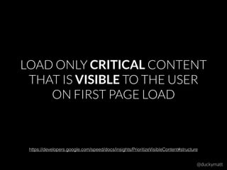 LOAD ONLY CRITICAL CONTENT
THAT IS VISIBLE TO THE USER
ON FIRST PAGE LOAD
@duckymatt
https://developers.google.com/speed/docs/insights/PrioritizeVisibleContent#structure
 