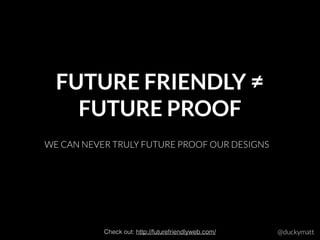 FUTURE FRIENDLY ≠
FUTURE PROOF
@duckymatt
WE CAN NEVER TRULY FUTURE PROOF OUR DESIGNS
Check out: http://futurefriendlyweb.com/
 