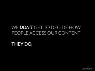 WE DON’T GET TO DECIDE HOW
PEOPLE ACCESS OUR CONTENT
THEY DO.
@duckymatt
 