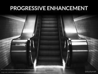 Image credit: Julien Douvier: http://www.juliendouvier.com/Animated-photography-Escalators
PROGRESSIVE ENHANCEMENT
Source: http://christianheilmann.com/2012/02/16/stumbling-on-the-escalator/
@duckymatt
 