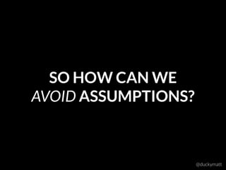 SO HOW CAN WE 
AVOID ASSUMPTIONS?
@duckymatt
 