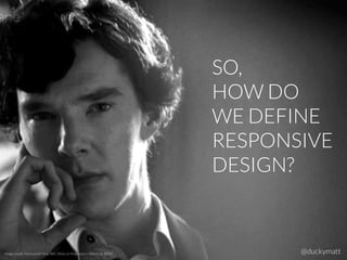SO,
HOW DO
WE DEFINE
RESPONSIVE
DESIGN?
Image credit: Hartswood Films, BBC Wales & Masterpiece (Sherlock, 2010) @duckymatt
 
