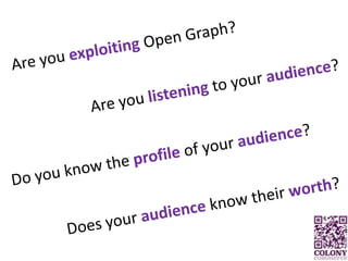 Are you exploiting Open Graph?Are you listening to your audience?Do you know the profile of your audience?Does your audience know their worth?
