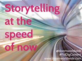 Storytelling
at the
speed
of now

@bloomworldwide
#FidDigContent
www.bloomworldwide.com
WWW.BLOOMWORLDWIDE.COM

 