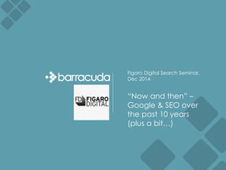 Figaro Digital Search Seminar, 
Dec 2014 
“Now and then” – 
Google & SEO over 
the past 10 years 
(plus a bit…) 
 