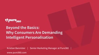 Beyond the Basics:
Why Consumers Are Demanding
Intelligent Personalisation
Kristian Bannister | Senior Marketing Manager at Pure360 |
www.pure360.com
 