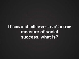 If fans and followers aren’t a true
        measure of social
        success, what is?
 