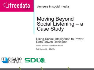Moving Beyond
Social Listening – a
Case Study
Using Social Intelligence to Power
Data-Driven Decisions
Valeria Severini – Freedata Labs Ltd
Rob Zomerdijk – SDL Plc
pioneers in social media
 