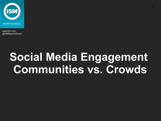 Social Media Engagement  Communities vs. Crowds isearchm.com @ISMSearchSocial 