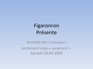Figaronron Présente Avancée des « travaux » Lentement mais « surement »  Samedi 18-04-2009 
