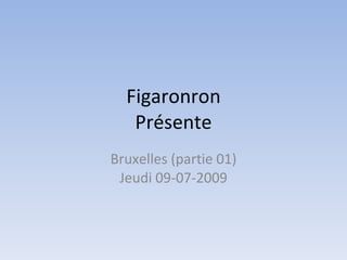 Figaronron Présente Bruxelles (partie 01) Jeudi 09-07-2009 