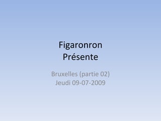 Figaronron Présente Bruxelles (partie 02) Jeudi 09-07-2009 