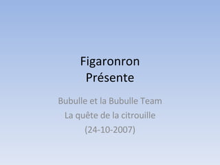 Figaronron Présente Bubulle et la Bubulle Team La quête de la citrouille (24-10-2007) 