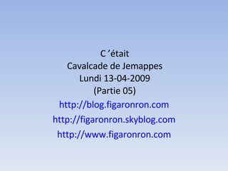 C ’était Cavalcade de Jemappes Lundi 13-04-2009 (Partie 05) http://blog.figaronron.com http://figaronron.skyblog.com http://www.figaronron.com 