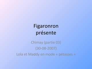 Figaronron présente Chimay (partie 03) (30-08-2007) Lola et Maddy en mode « pétasses » 
