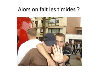 Alors on fait les timides ?  