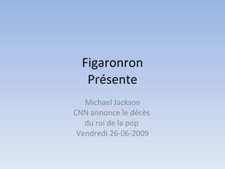 Figaronron
   Présente
   Michael Jackson
CNN annonce le décès
   du roi de la pop
 Vendredi 26-06-2009
 