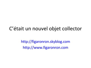 C’était un nouvel objet collector http://figaronron.skyblog.com http://www.figaronron.com 