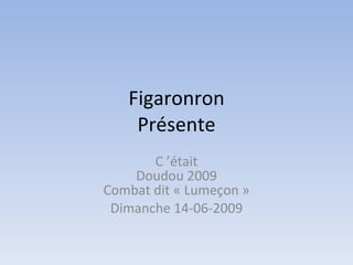 Figaronron
     Présente
        C ’était
     Doudou 2009
 Combat dit « Lumeçon » 
  Dimanche 14-06-2009
 