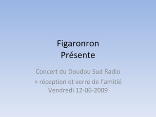 Figaronron Présente Concert du Doudou Sud Radio + réception et verre de l’amitié Vendredi 12-06-2009 
